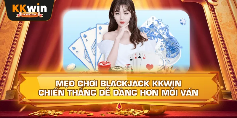 Mẹo Chơi Blackjack Kkwin – Chiến Thắng Dễ Dàng Hơn Mỗi Ván